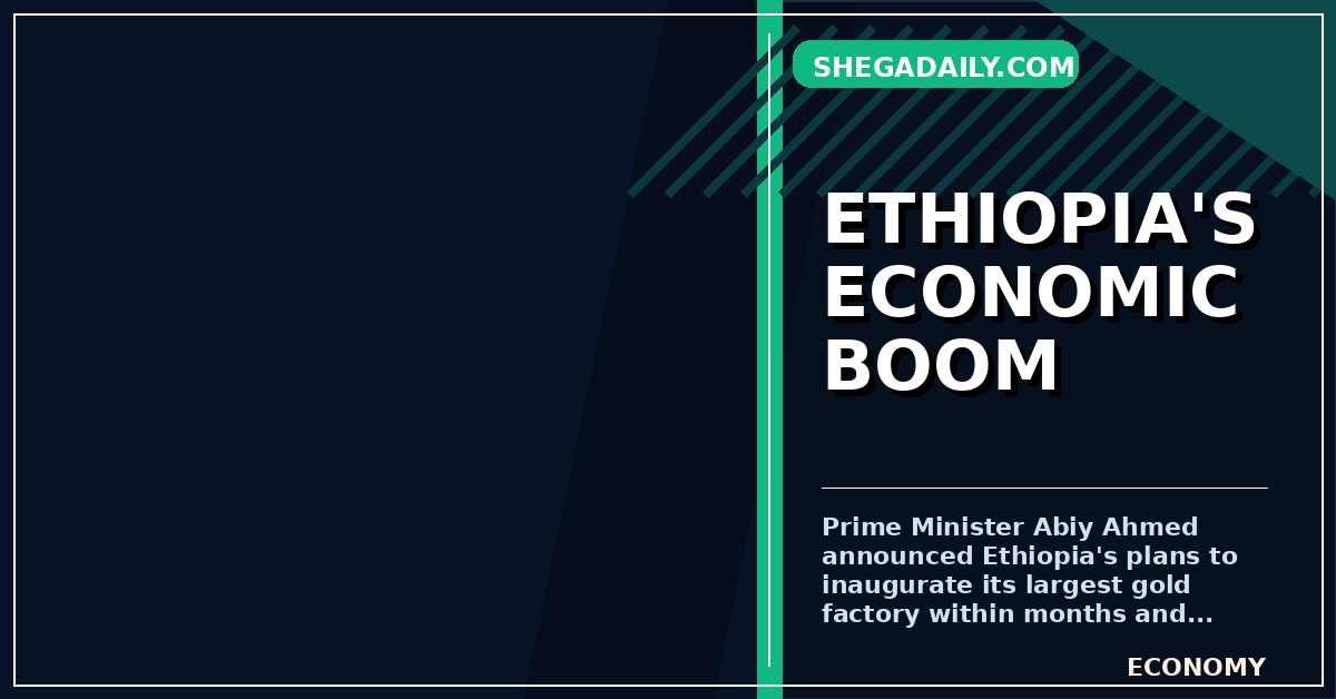 Ethiopia to Inaugurate Largest Gold Factory, PM Abiy Highlights Economic Growth
